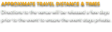 APPROXIMATE TRAVEL DISTANCE & TIMES Directions to the venue will be released a few days prior to the event to ensure the event stays private. 